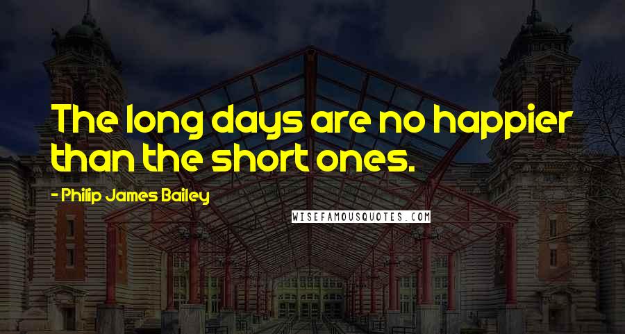 Philip James Bailey Quotes: The long days are no happier than the short ones.