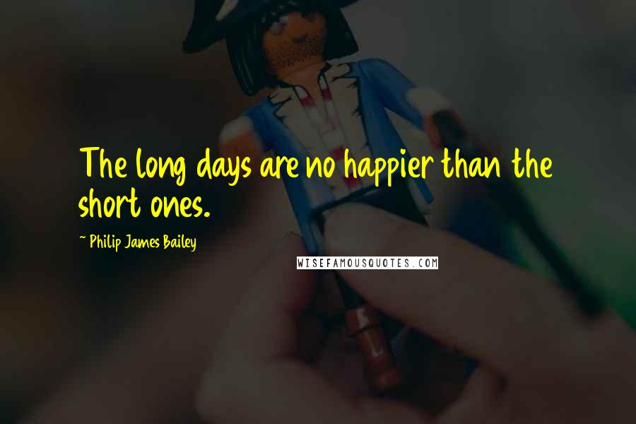 Philip James Bailey Quotes: The long days are no happier than the short ones.