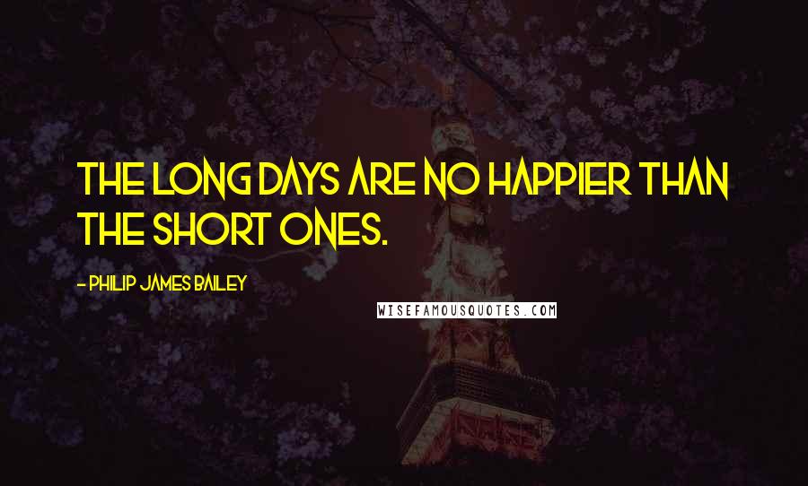 Philip James Bailey Quotes: The long days are no happier than the short ones.