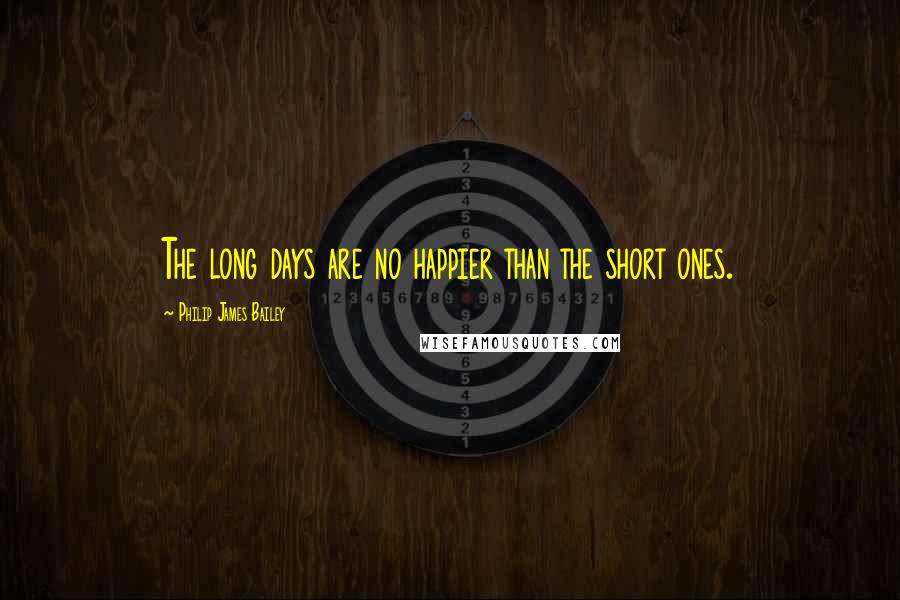 Philip James Bailey Quotes: The long days are no happier than the short ones.