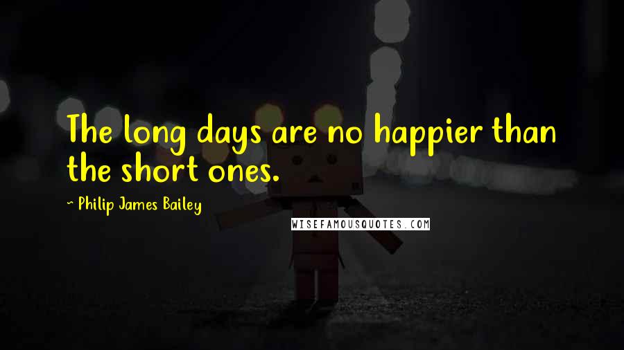 Philip James Bailey Quotes: The long days are no happier than the short ones.