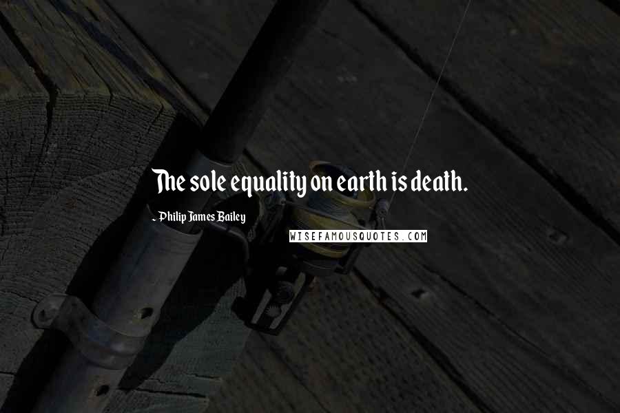 Philip James Bailey Quotes: The sole equality on earth is death.