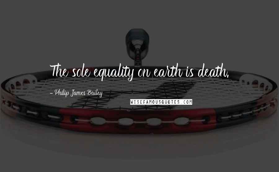 Philip James Bailey Quotes: The sole equality on earth is death.