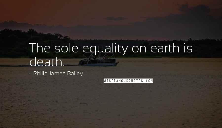 Philip James Bailey Quotes: The sole equality on earth is death.