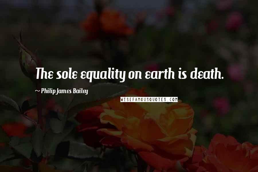 Philip James Bailey Quotes: The sole equality on earth is death.