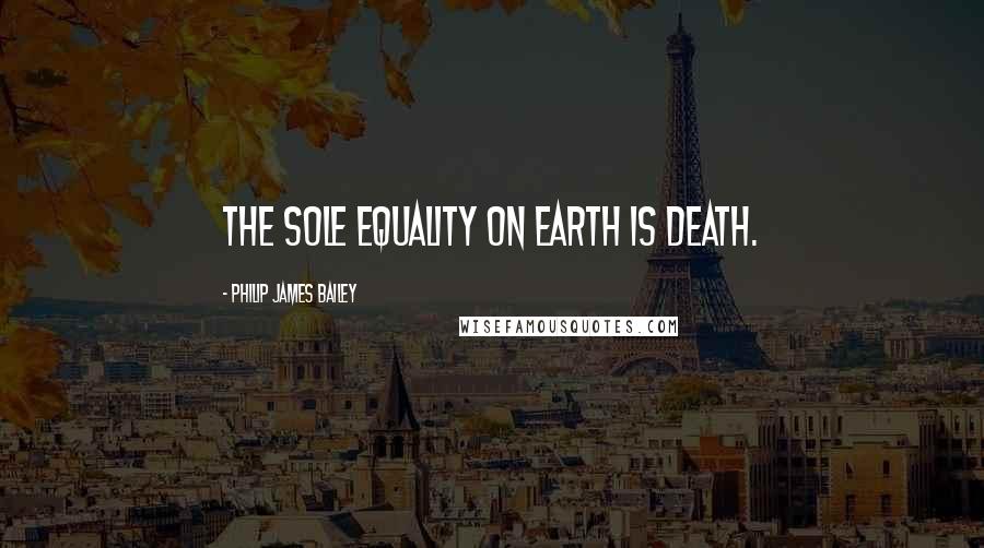 Philip James Bailey Quotes: The sole equality on earth is death.