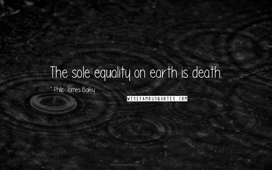 Philip James Bailey Quotes: The sole equality on earth is death.