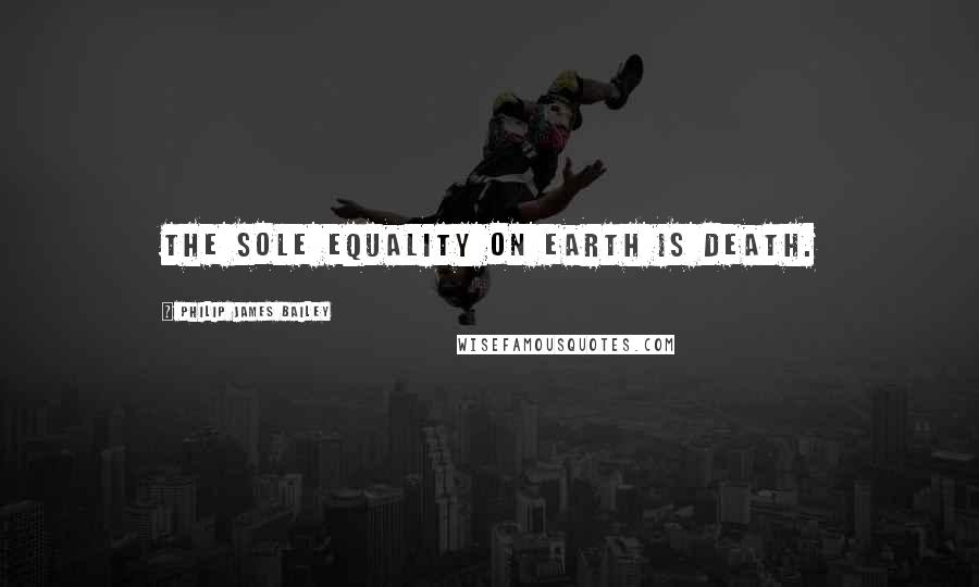 Philip James Bailey Quotes: The sole equality on earth is death.