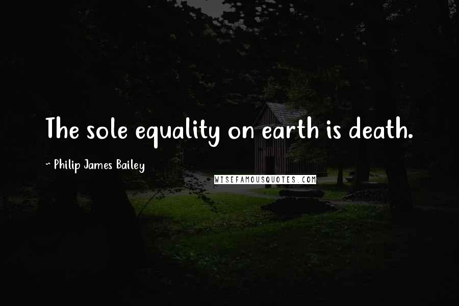 Philip James Bailey Quotes: The sole equality on earth is death.