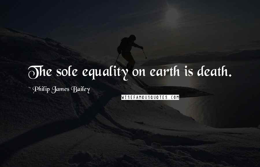 Philip James Bailey Quotes: The sole equality on earth is death.