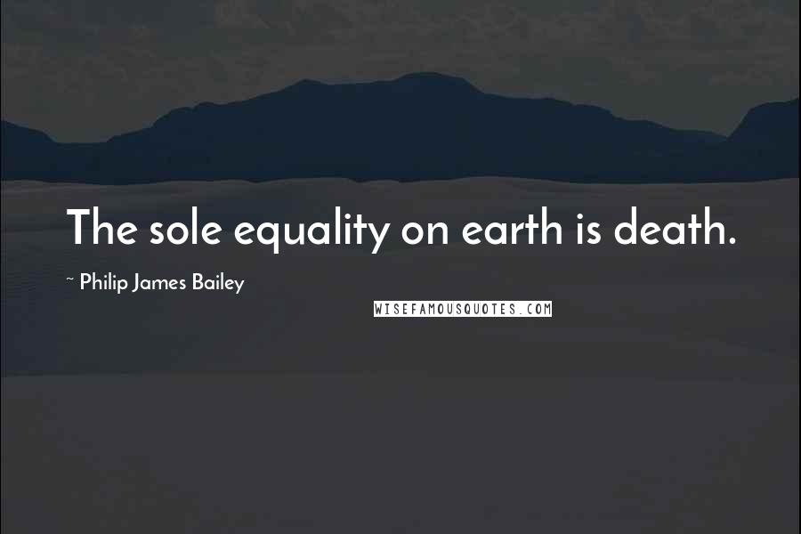 Philip James Bailey Quotes: The sole equality on earth is death.