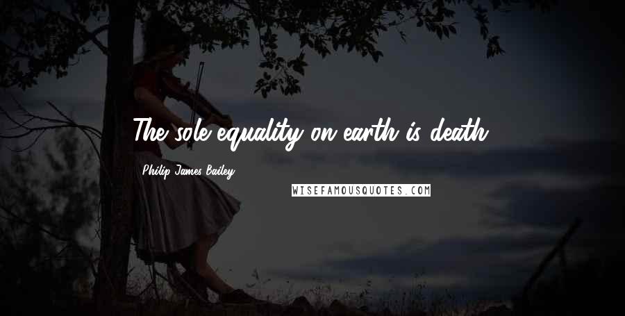 Philip James Bailey Quotes: The sole equality on earth is death.