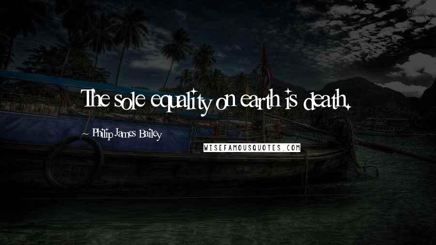 Philip James Bailey Quotes: The sole equality on earth is death.
