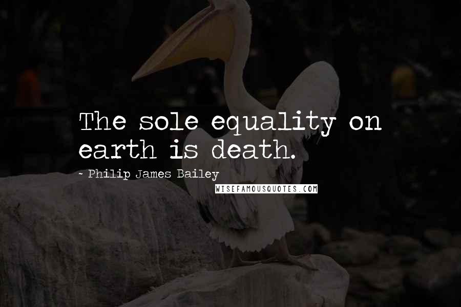 Philip James Bailey Quotes: The sole equality on earth is death.