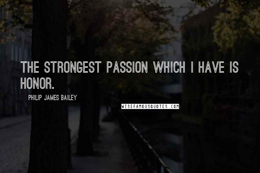 Philip James Bailey Quotes: The strongest passion which I have is honor.