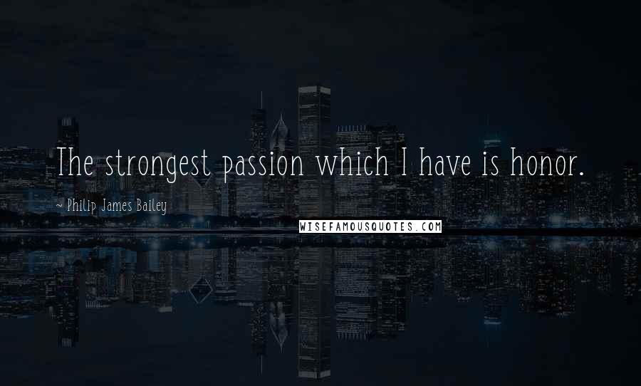 Philip James Bailey Quotes: The strongest passion which I have is honor.