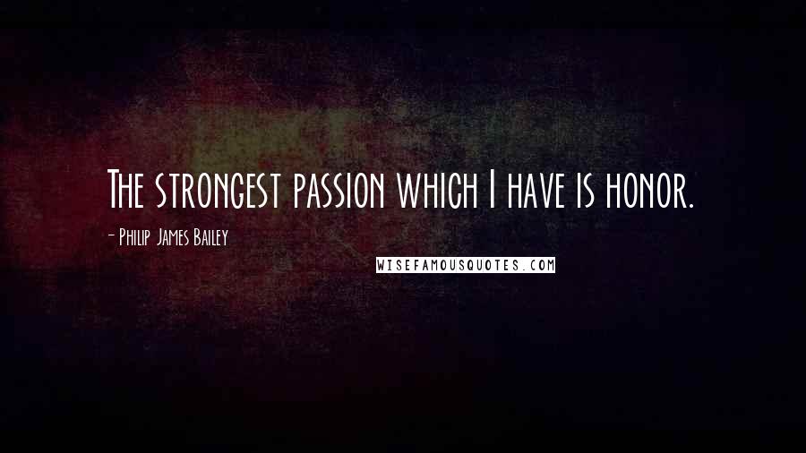 Philip James Bailey Quotes: The strongest passion which I have is honor.