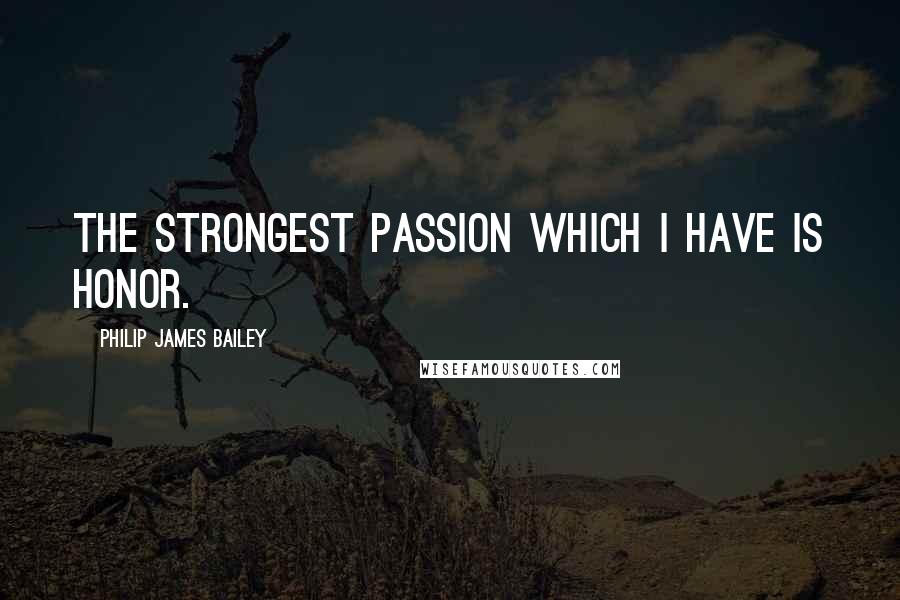 Philip James Bailey Quotes: The strongest passion which I have is honor.