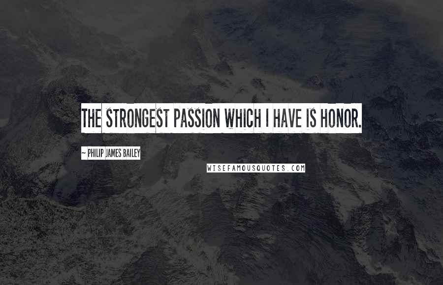 Philip James Bailey Quotes: The strongest passion which I have is honor.