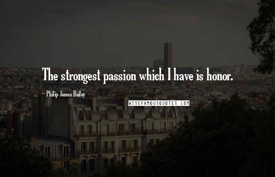 Philip James Bailey Quotes: The strongest passion which I have is honor.