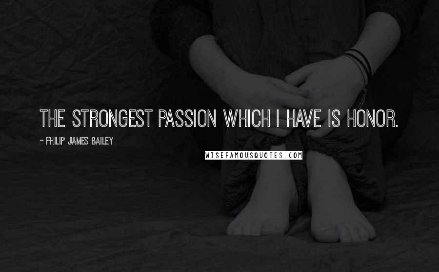 Philip James Bailey Quotes: The strongest passion which I have is honor.