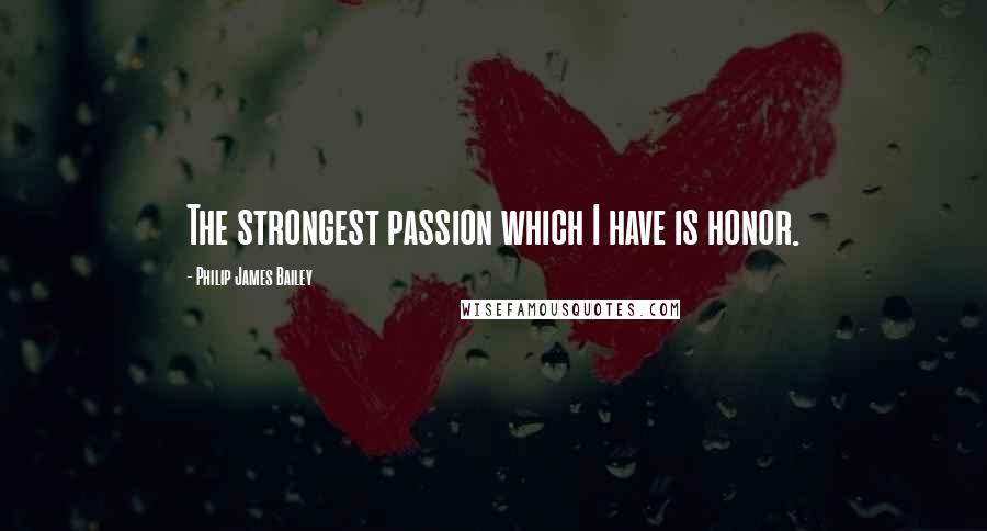 Philip James Bailey Quotes: The strongest passion which I have is honor.