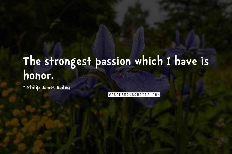 Philip James Bailey Quotes: The strongest passion which I have is honor.