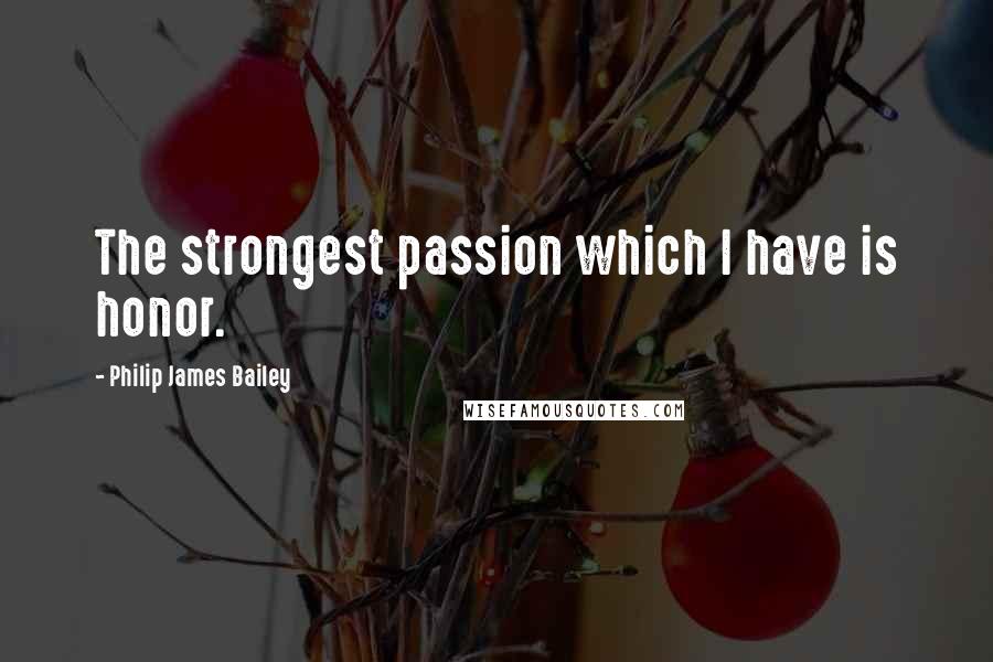 Philip James Bailey Quotes: The strongest passion which I have is honor.