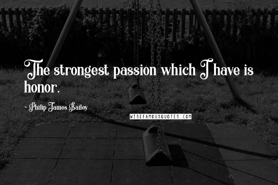Philip James Bailey Quotes: The strongest passion which I have is honor.