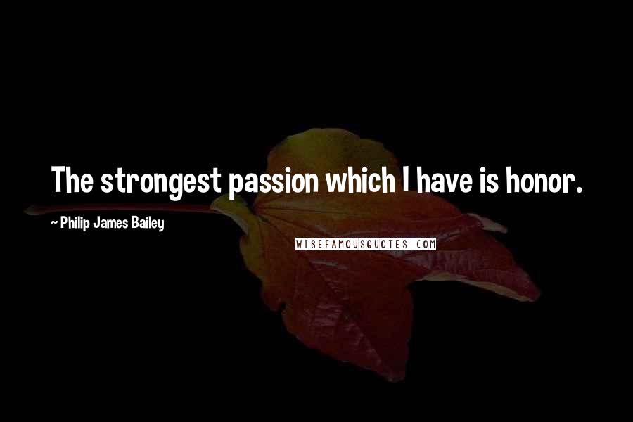 Philip James Bailey Quotes: The strongest passion which I have is honor.