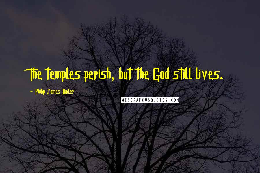 Philip James Bailey Quotes: The temples perish, but the God still lives.