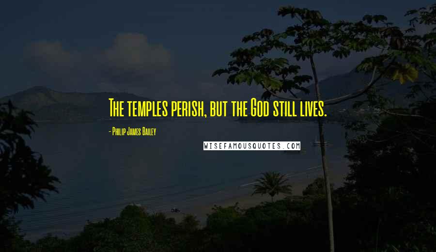 Philip James Bailey Quotes: The temples perish, but the God still lives.