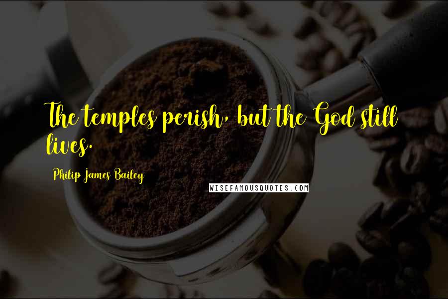 Philip James Bailey Quotes: The temples perish, but the God still lives.
