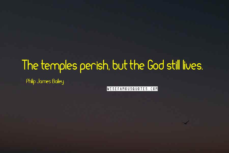 Philip James Bailey Quotes: The temples perish, but the God still lives.