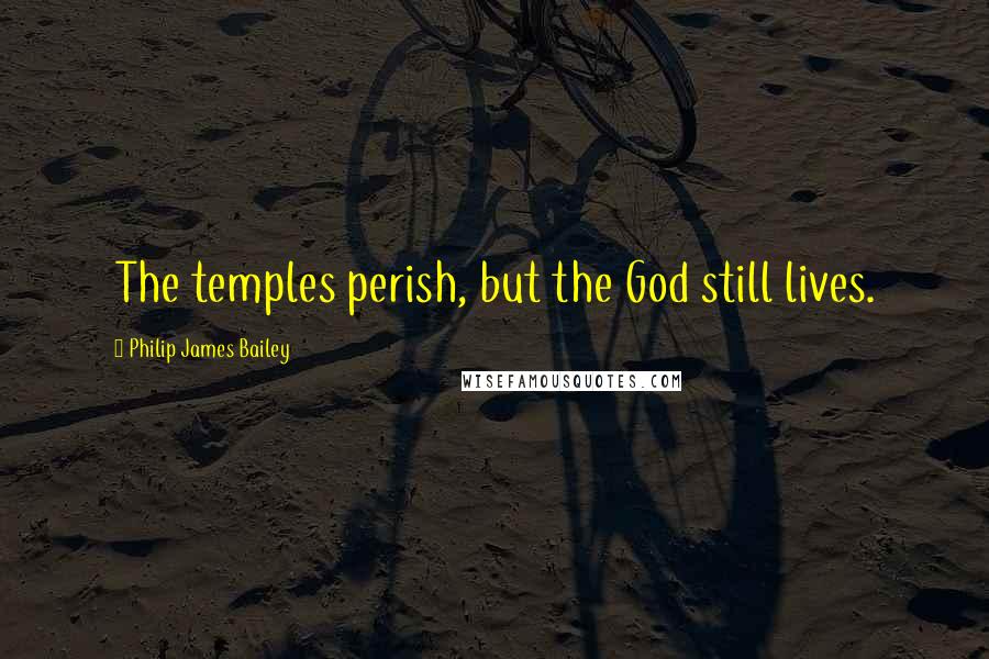 Philip James Bailey Quotes: The temples perish, but the God still lives.