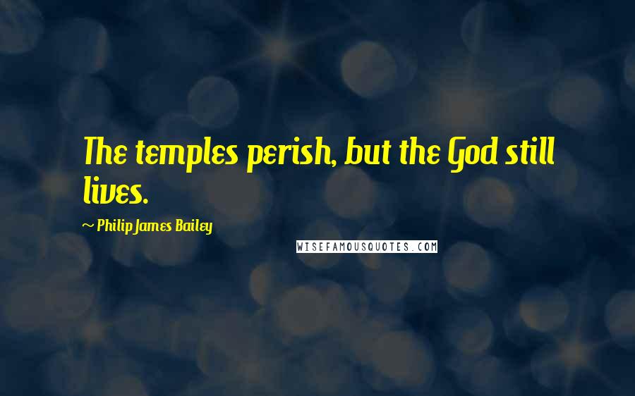 Philip James Bailey Quotes: The temples perish, but the God still lives.