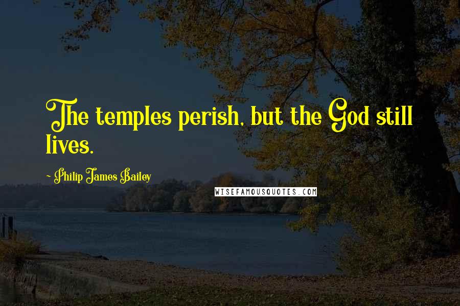 Philip James Bailey Quotes: The temples perish, but the God still lives.