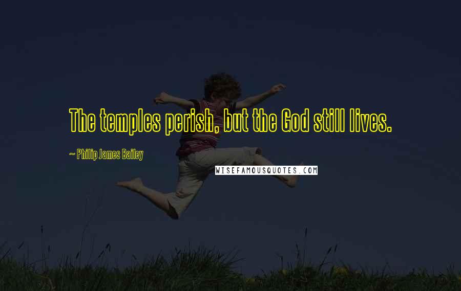 Philip James Bailey Quotes: The temples perish, but the God still lives.