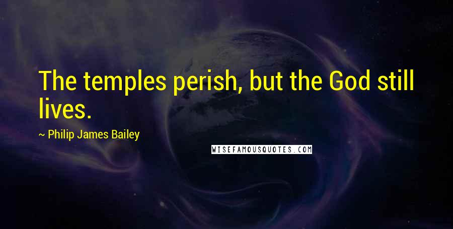 Philip James Bailey Quotes: The temples perish, but the God still lives.