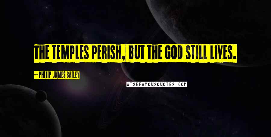 Philip James Bailey Quotes: The temples perish, but the God still lives.