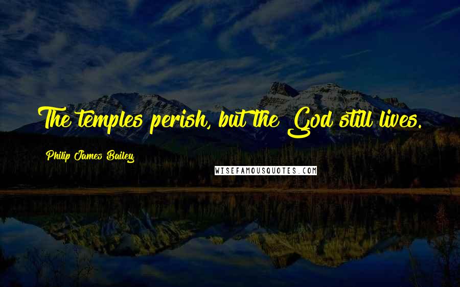 Philip James Bailey Quotes: The temples perish, but the God still lives.