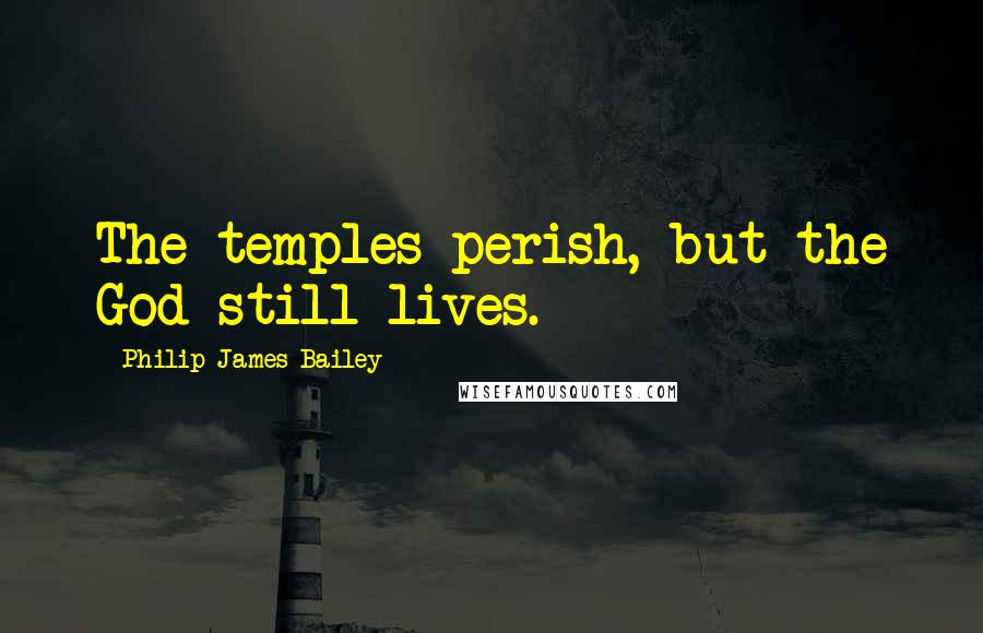 Philip James Bailey Quotes: The temples perish, but the God still lives.