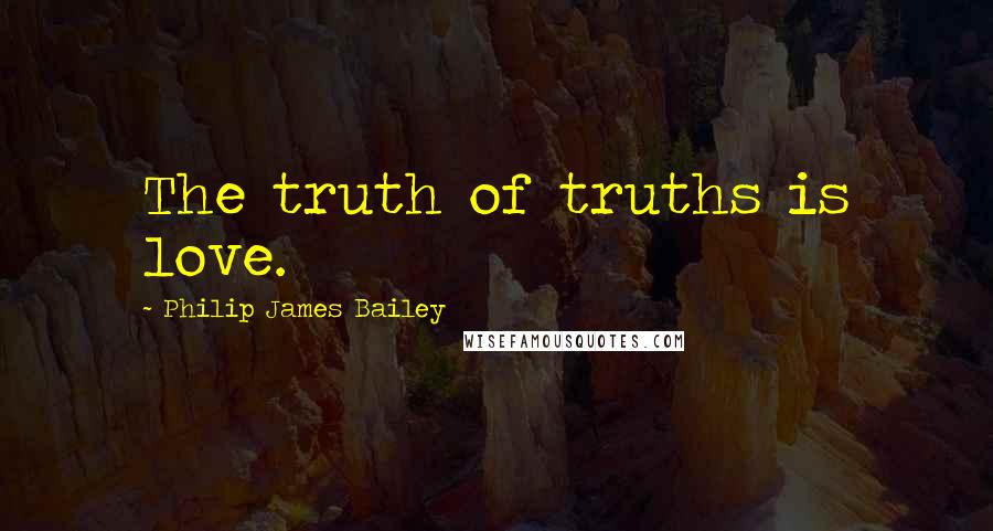Philip James Bailey Quotes: The truth of truths is love.