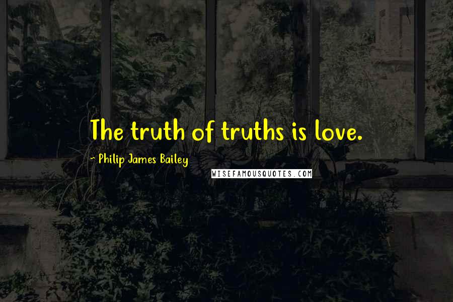 Philip James Bailey Quotes: The truth of truths is love.