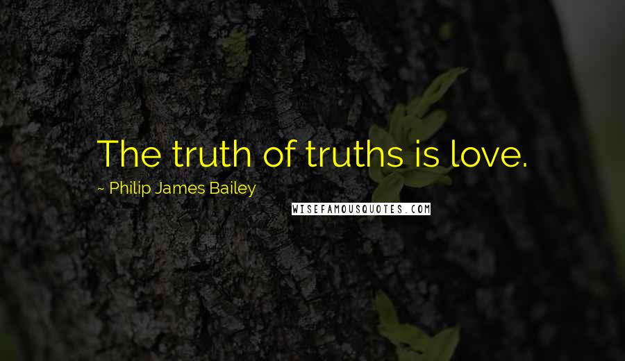 Philip James Bailey Quotes: The truth of truths is love.