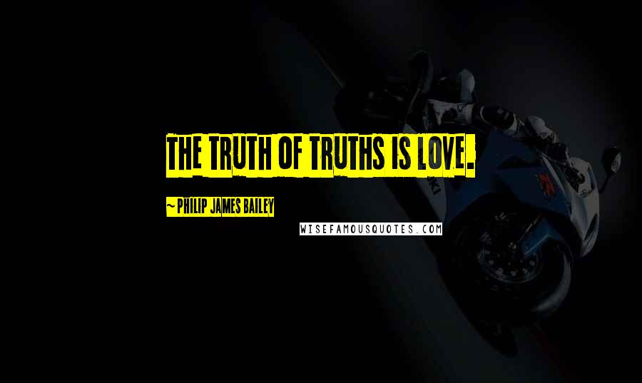 Philip James Bailey Quotes: The truth of truths is love.