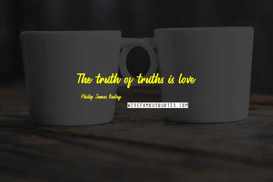 Philip James Bailey Quotes: The truth of truths is love.