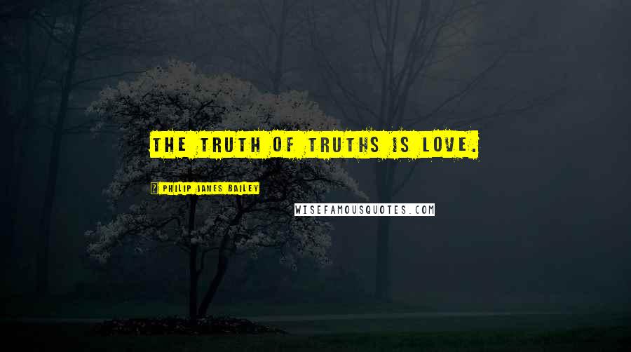 Philip James Bailey Quotes: The truth of truths is love.