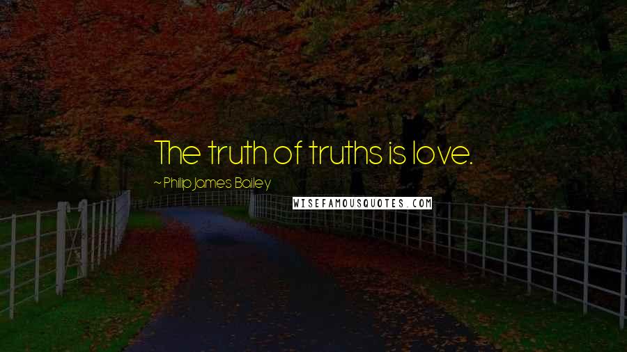 Philip James Bailey Quotes: The truth of truths is love.