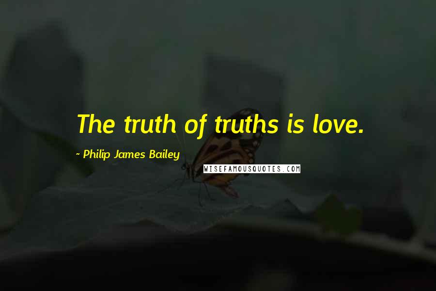 Philip James Bailey Quotes: The truth of truths is love.